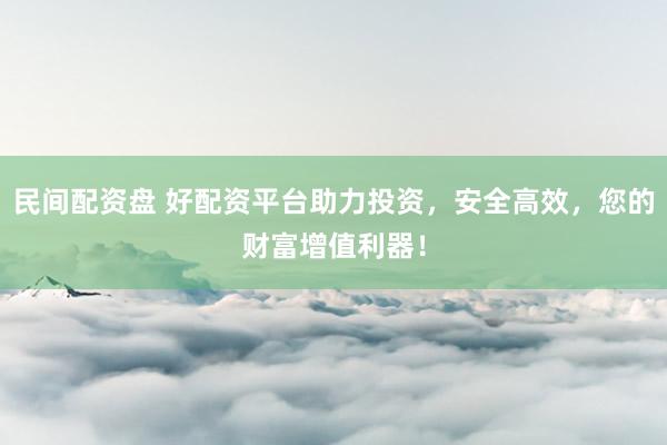 民间配资盘 好配资平台助力投资，安全高效，您的财富增值利器！