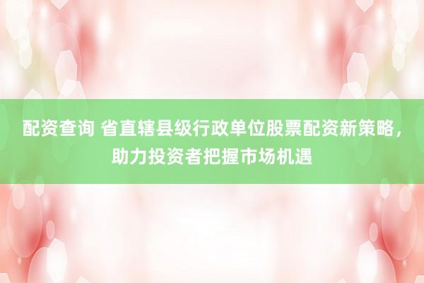 配资查询 省直辖县级行政单位股票配资新策略，助力投资者把握市场机遇