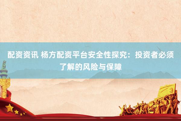 配资资讯 杨方配资平台安全性探究：投资者必须了解的风险与保障