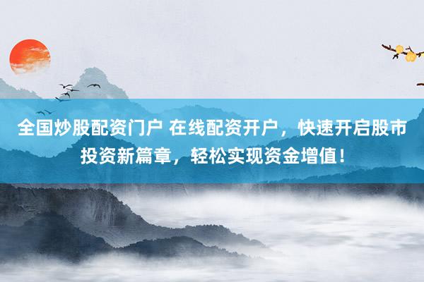 全国炒股配资门户 在线配资开户，快速开启股市投资新篇章，轻松实现资金增值！