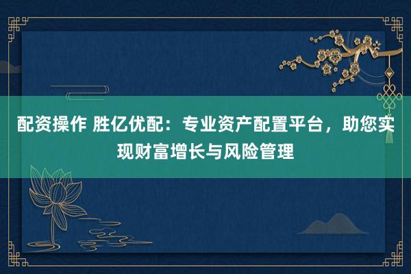 配资操作 胜亿优配：专业资产配置平台，助您实现财富增长与风险管理