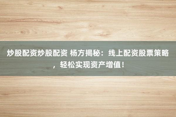 炒股配资炒股配资 杨方揭秘：线上配资股票策略，轻松实现资产增值！