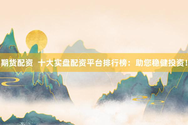 期货配资  十大实盘配资平台排行榜：助您稳健投资！