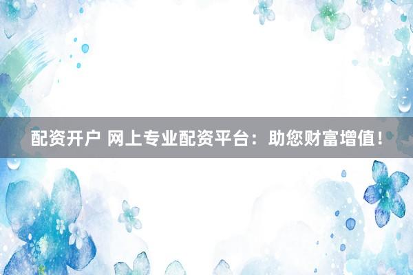 配资开户 网上专业配资平台：助您财富增值！