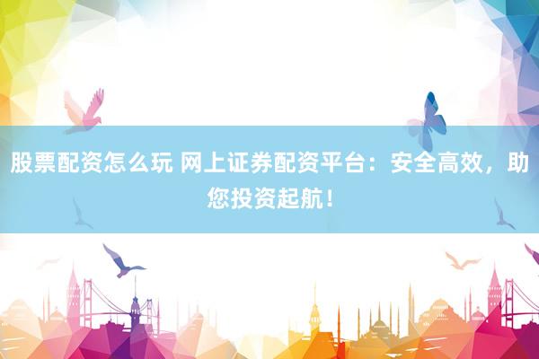 股票配资怎么玩 网上证券配资平台：安全高效，助您投资起航！