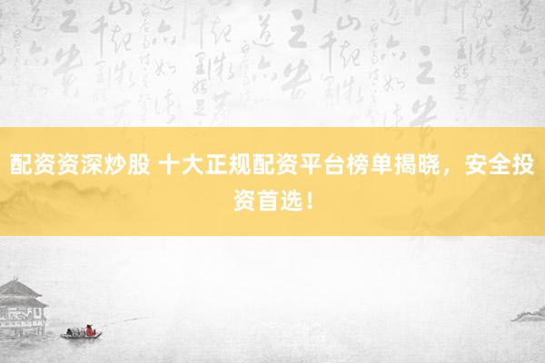 配资资深炒股 十大正规配资平台榜单揭晓，安全投资首选！