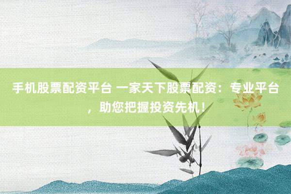 手机股票配资平台 一家天下股票配资：专业平台，助您把握投资先机！