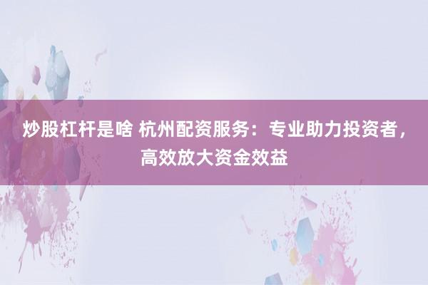 炒股杠杆是啥 杭州配资服务：专业助力投资者，高效放大资金效益