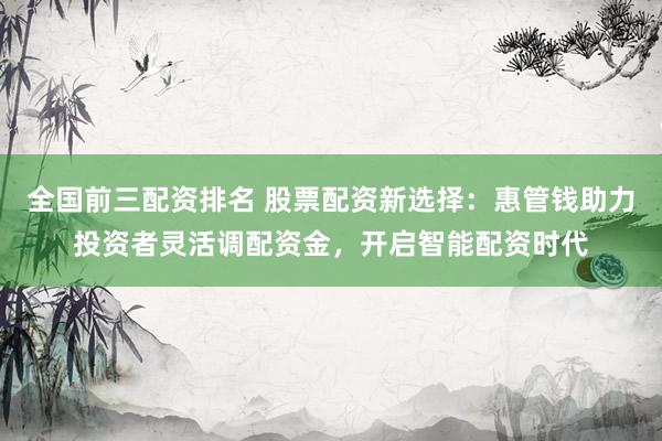 全国前三配资排名 股票配资新选择：惠管钱助力投资者灵活调配资金，开启智能配资时代