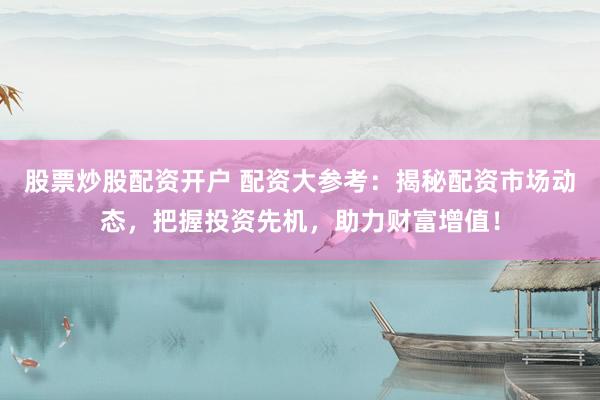 股票炒股配资开户 配资大参考：揭秘配资市场动态，把握投资先机，助力财富增值！