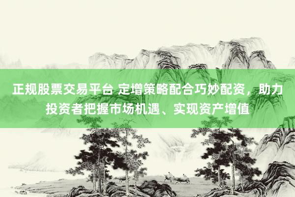 正规股票交易平台 定增策略配合巧妙配资，助力投资者把握市场机遇、实现资产增值