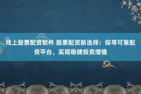 线上股票配资软件 股票配资新选择：探寻可靠配资平台，实现稳健投资增值