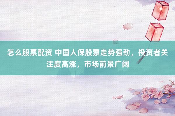 怎么股票配资 中国人保股票走势强劲，投资者关注度高涨，市场前景广阔