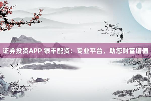 证券投资APP 银丰配资：专业平台，助您财富增值