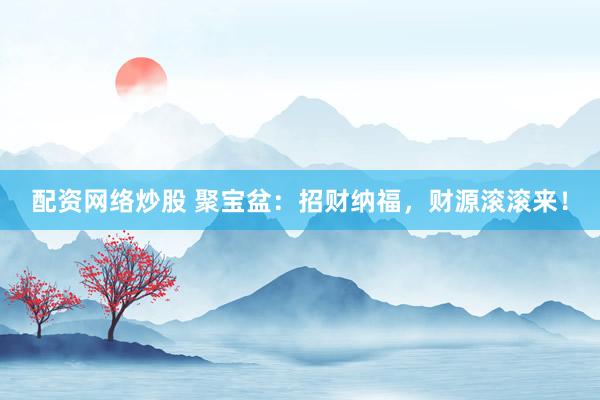 配资网络炒股 聚宝盆：招财纳福，财源滚滚来！