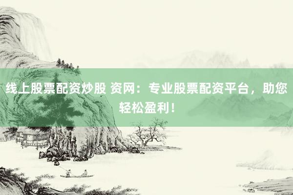 线上股票配资炒股 资网：专业股票配资平台，助您轻松盈利！