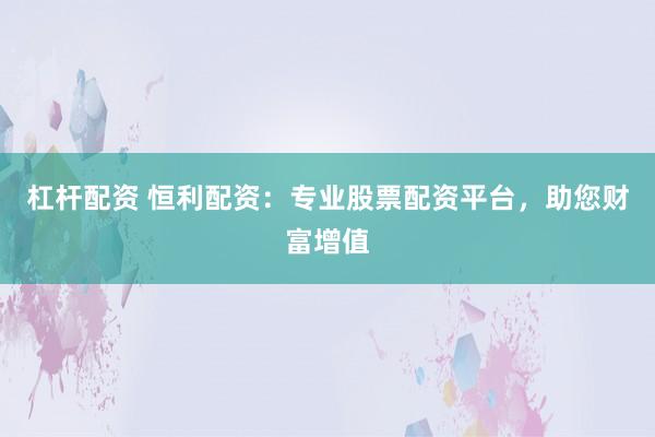 杠杆配资 恒利配资：专业股票配资平台，助您财富增值