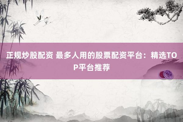 正规炒股配资 最多人用的股票配资平台：精选TOP平台推荐