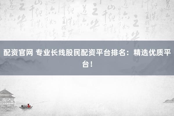 配资官网 专业长线股民配资平台排名：精选优质平台！