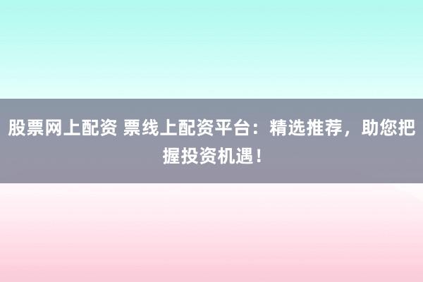 股票网上配资 票线上配资平台：精选推荐，助您把握投资机遇！