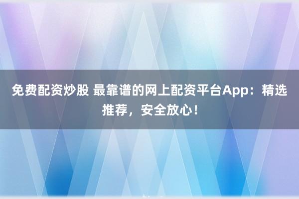免费配资炒股 最靠谱的网上配资平台App：精选推荐，安全放心！