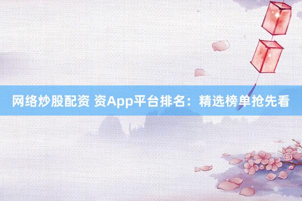 网络炒股配资 资App平台排名：精选榜单抢先看