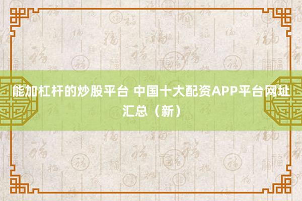 能加杠杆的炒股平台 中国十大配资APP平台网址汇总（新）