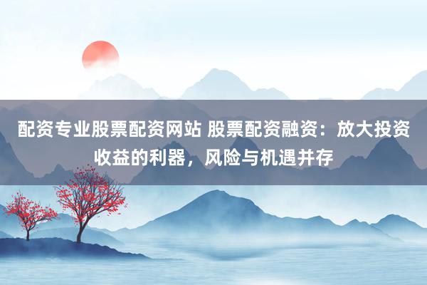 配资专业股票配资网站 股票配资融资：放大投资收益的利器，风险与机遇并存