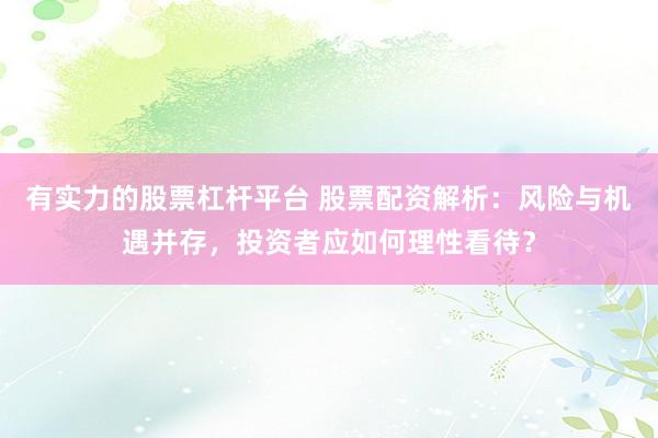 有实力的股票杠杆平台 股票配资解析：风险与机遇并存，投资者应如何理性看待？
