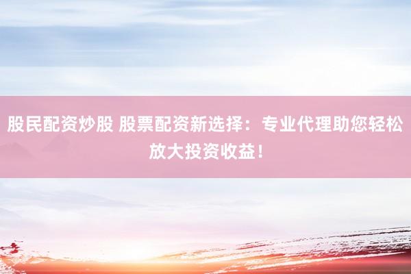 股民配资炒股 股票配资新选择：专业代理助您轻松放大投资收益！