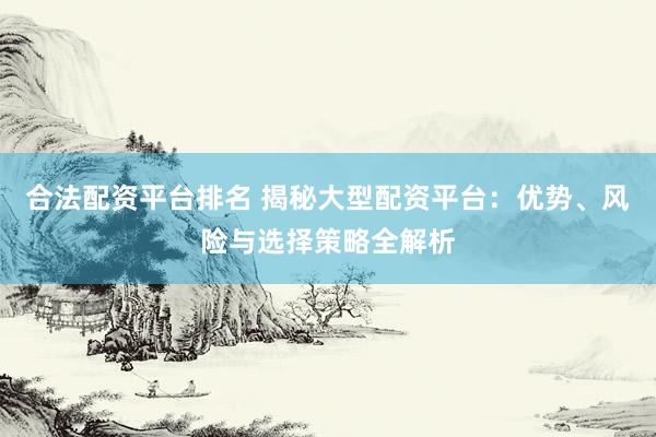合法配资平台排名 揭秘大型配资平台：优势、风险与选择策略全解析