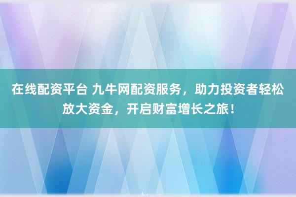 在线配资平台 九牛网配资服务，助力投资者轻松放大资金，开启财富增长之旅！