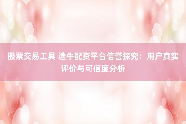 股票交易工具 途牛配资平台信誉探究：用户真实评价与可信度分析