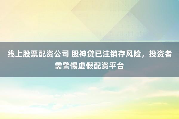 线上股票配资公司 股神贷已注销存风险，投资者需警惕虚假配资平台
