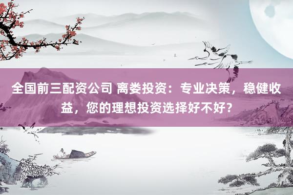全国前三配资公司 离娄投资：专业决策，稳健收益，您的理想投资选择好不好？