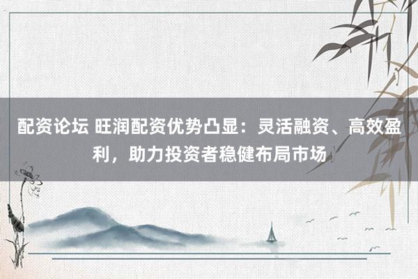 配资论坛 旺润配资优势凸显：灵活融资、高效盈利，助力投资者稳健布局市场
