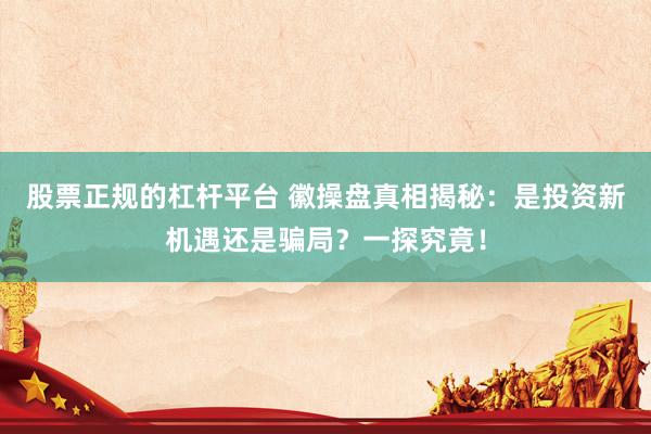股票正规的杠杆平台 徽操盘真相揭秘：是投资新机遇还是骗局？一探究竟！