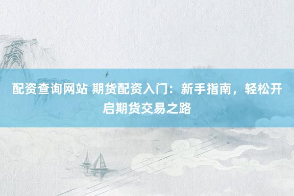配资查询网站 期货配资入门：新手指南，轻松开启期货交易之路