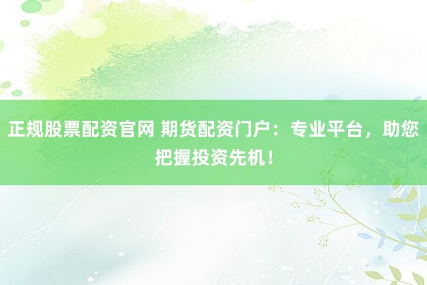 正规股票配资官网 期货配资门户：专业平台，助您把握投资先机！