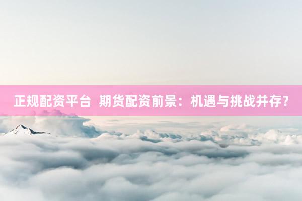 正规配资平台  期货配资前景：机遇与挑战并存？