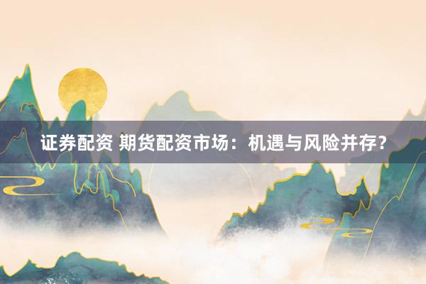 证券配资 期货配资市场：机遇与风险并存？