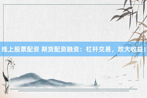 线上股票配资 期货配资融资：杠杆交易，放大收益！