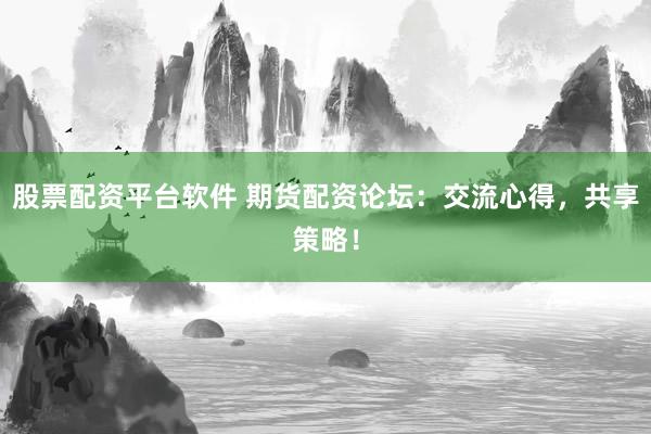 股票配资平台软件 期货配资论坛：交流心得，共享策略！