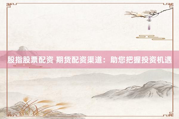 股指股票配资 期货配资渠道：助您把握投资机遇