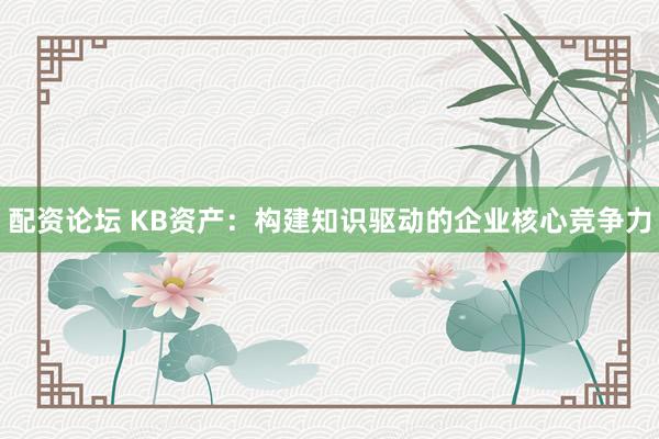 配资论坛 KB资产：构建知识驱动的企业核心竞争力