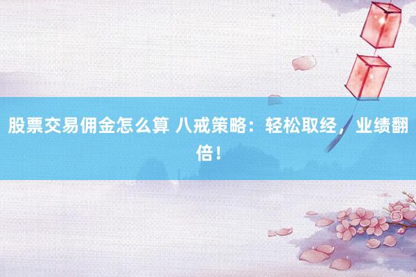 股票交易佣金怎么算 八戒策略：轻松取经，业绩翻倍！