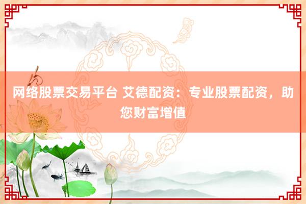 网络股票交易平台 艾德配资：专业股票配资，助您财富增值