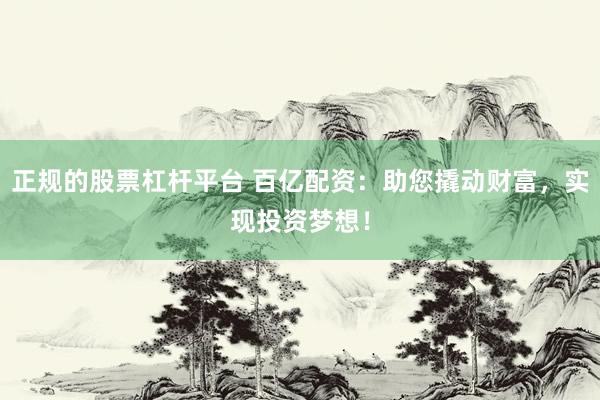 正规的股票杠杆平台 百亿配资：助您撬动财富，实现投资梦想！
