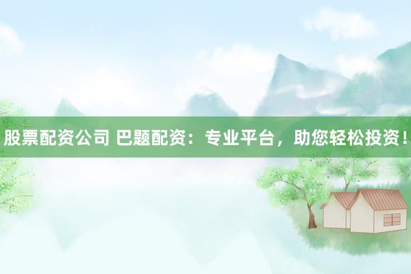 股票配资公司 巴题配资：专业平台，助您轻松投资！