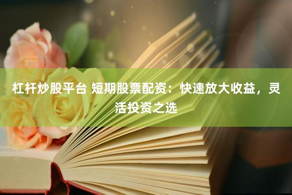 杠杆炒股平台 短期股票配资：快速放大收益，灵活投资之选